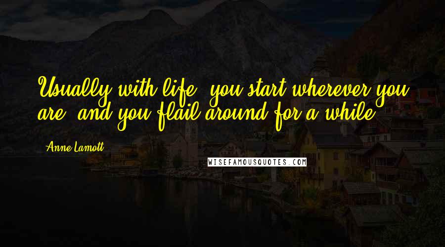 Anne Lamott Quotes: Usually with life, you start wherever you are, and you flail around for a while