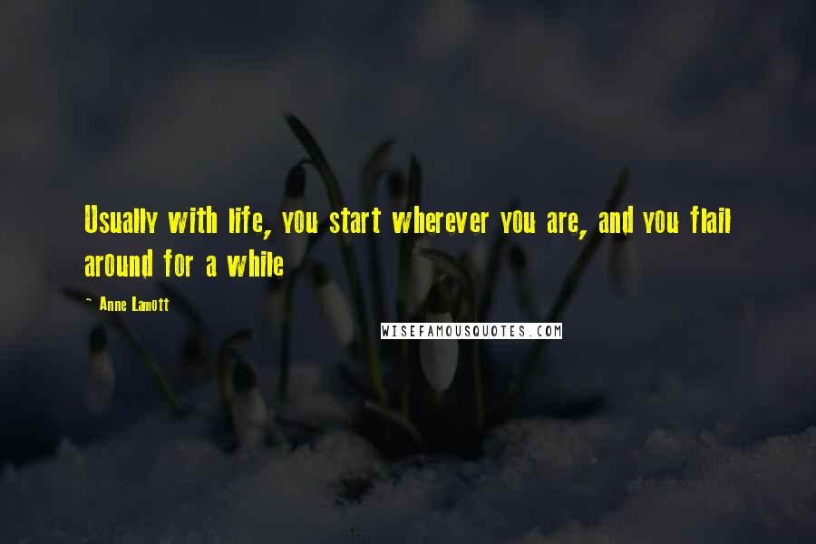 Anne Lamott Quotes: Usually with life, you start wherever you are, and you flail around for a while