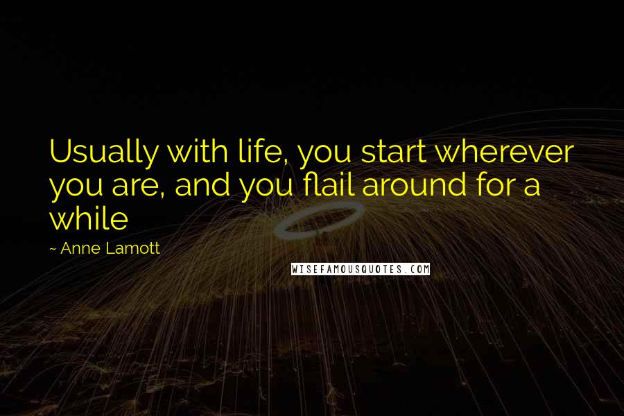 Anne Lamott Quotes: Usually with life, you start wherever you are, and you flail around for a while