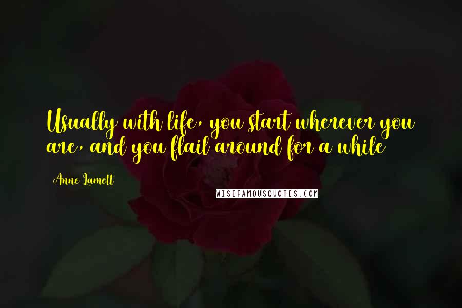 Anne Lamott Quotes: Usually with life, you start wherever you are, and you flail around for a while