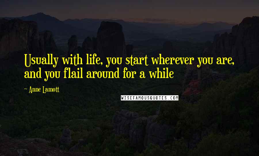 Anne Lamott Quotes: Usually with life, you start wherever you are, and you flail around for a while