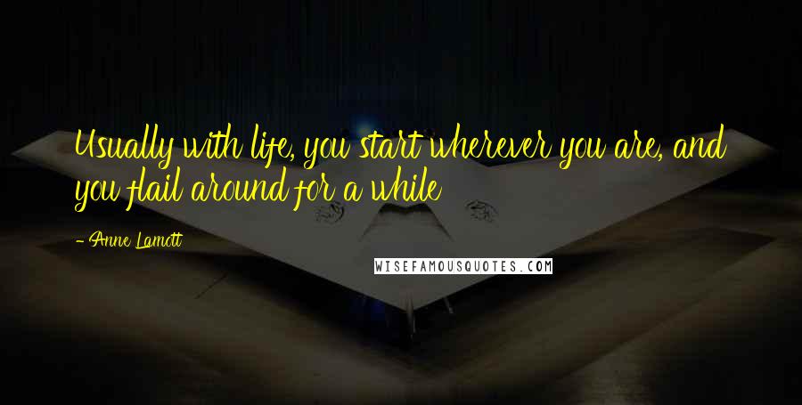 Anne Lamott Quotes: Usually with life, you start wherever you are, and you flail around for a while