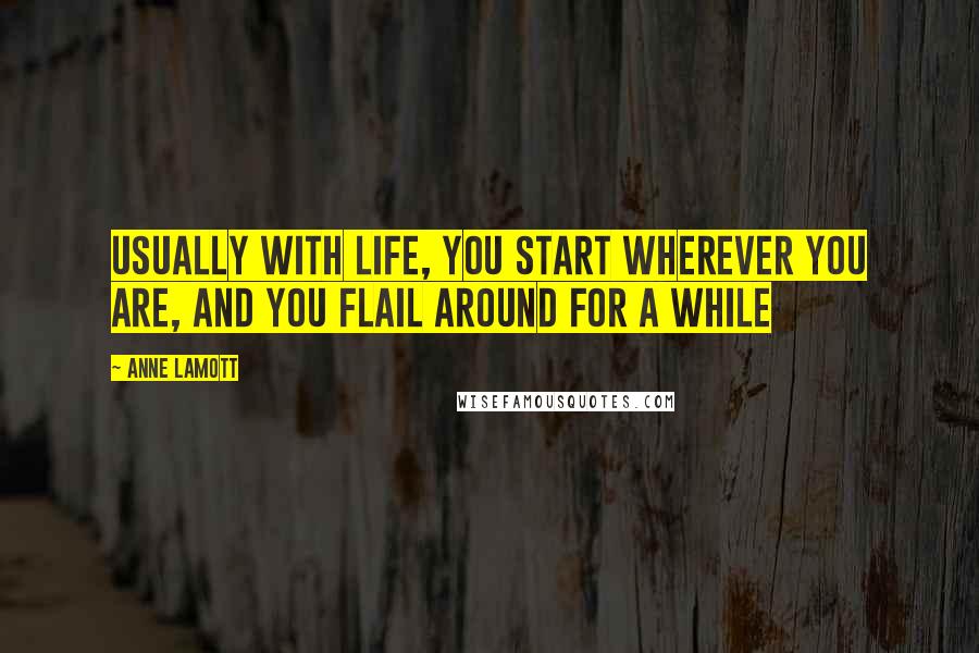 Anne Lamott Quotes: Usually with life, you start wherever you are, and you flail around for a while