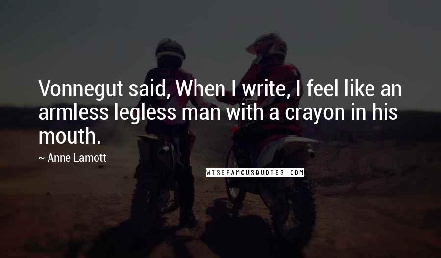 Anne Lamott Quotes: Vonnegut said, When I write, I feel like an armless legless man with a crayon in his mouth.