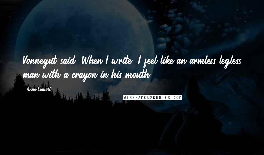 Anne Lamott Quotes: Vonnegut said, When I write, I feel like an armless legless man with a crayon in his mouth.