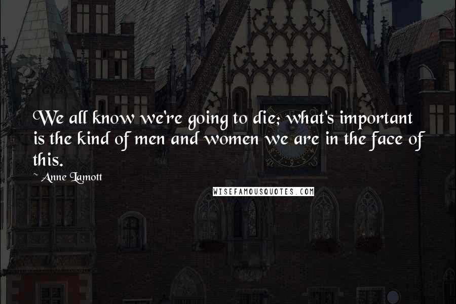 Anne Lamott Quotes: We all know we're going to die; what's important is the kind of men and women we are in the face of this.