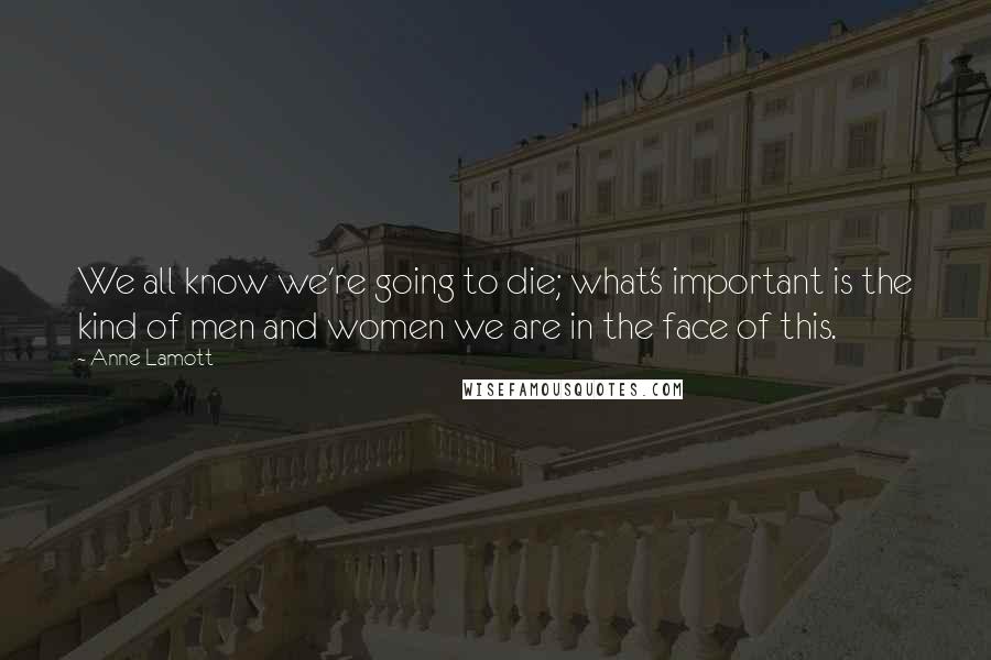 Anne Lamott Quotes: We all know we're going to die; what's important is the kind of men and women we are in the face of this.