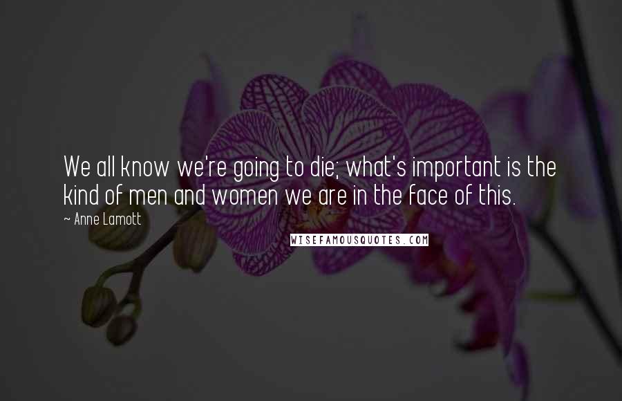 Anne Lamott Quotes: We all know we're going to die; what's important is the kind of men and women we are in the face of this.