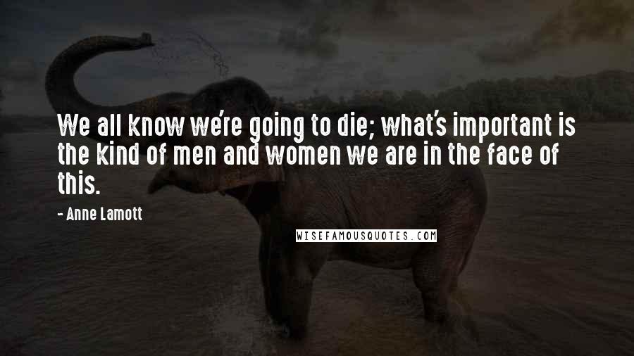 Anne Lamott Quotes: We all know we're going to die; what's important is the kind of men and women we are in the face of this.