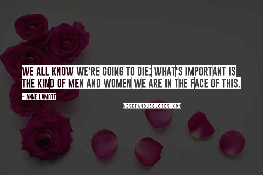 Anne Lamott Quotes: We all know we're going to die; what's important is the kind of men and women we are in the face of this.