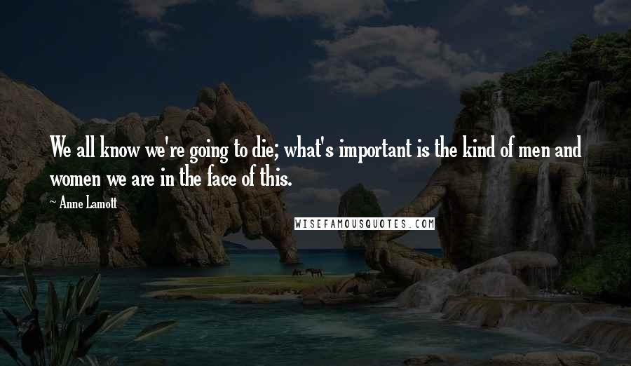 Anne Lamott Quotes: We all know we're going to die; what's important is the kind of men and women we are in the face of this.