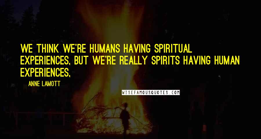 Anne Lamott Quotes: We think we're humans having spiritual experiences, but we're really spirits having human experiences,