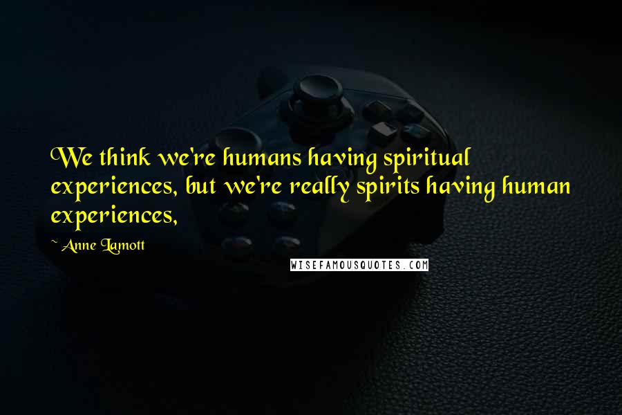 Anne Lamott Quotes: We think we're humans having spiritual experiences, but we're really spirits having human experiences,