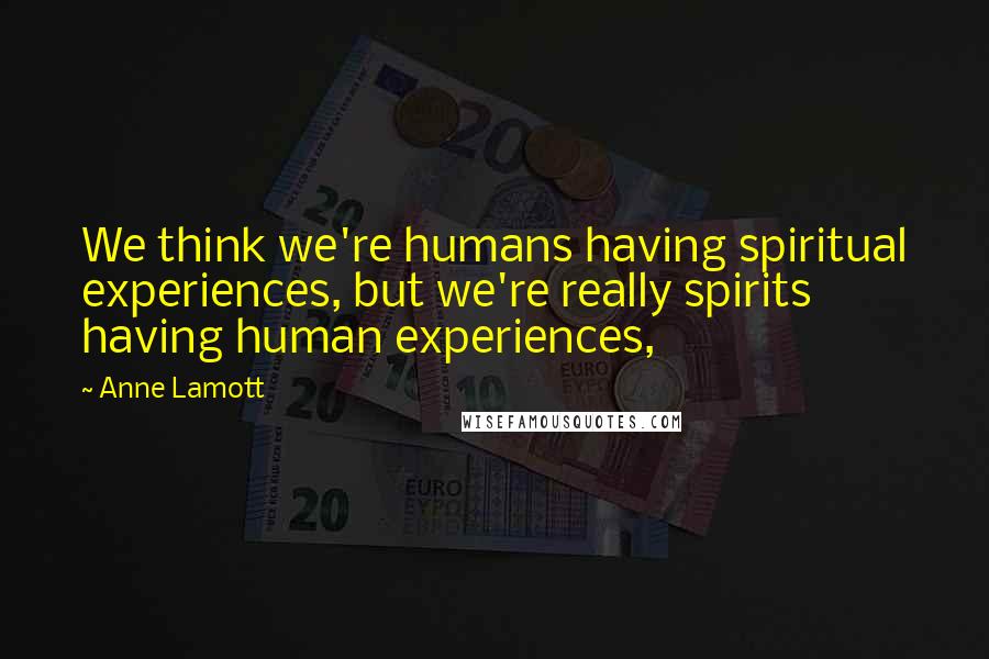 Anne Lamott Quotes: We think we're humans having spiritual experiences, but we're really spirits having human experiences,