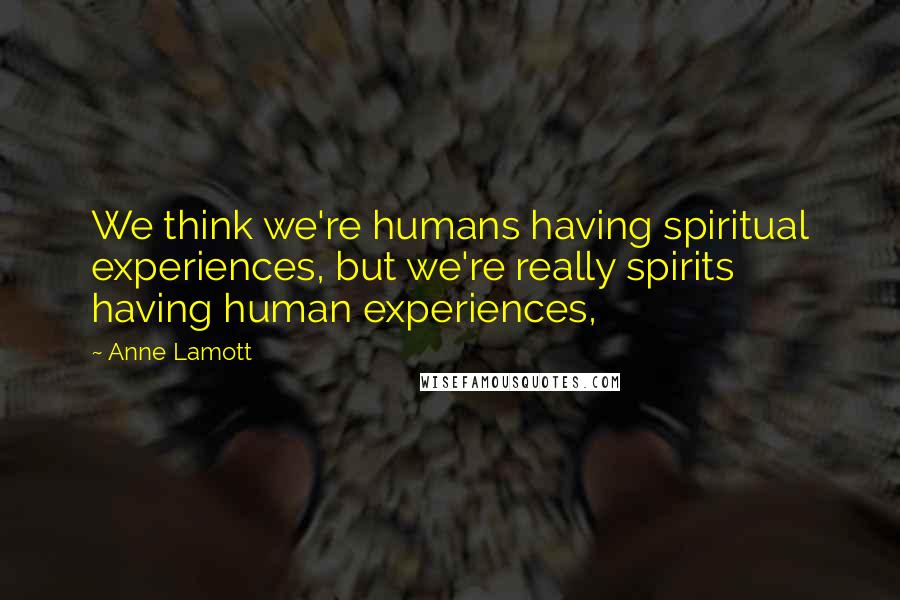 Anne Lamott Quotes: We think we're humans having spiritual experiences, but we're really spirits having human experiences,