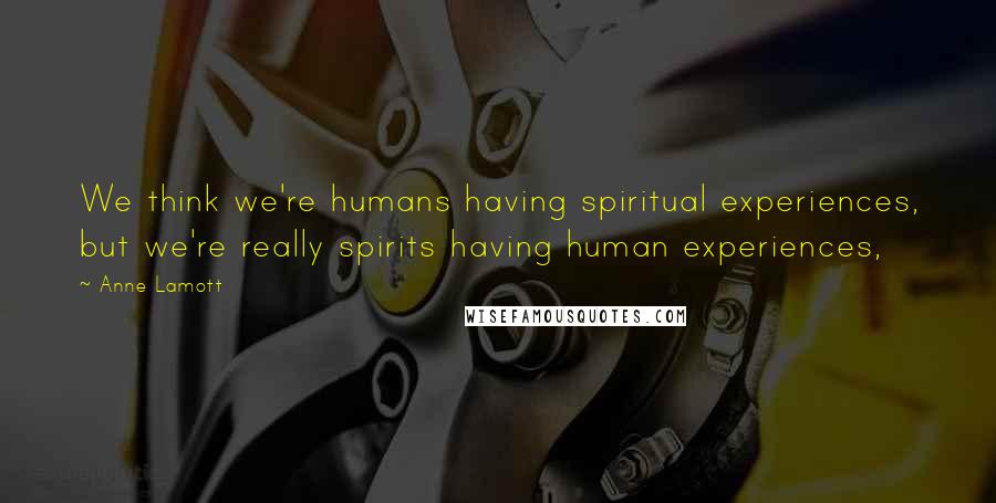 Anne Lamott Quotes: We think we're humans having spiritual experiences, but we're really spirits having human experiences,