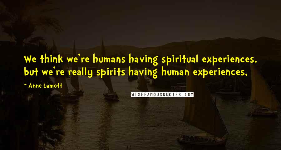 Anne Lamott Quotes: We think we're humans having spiritual experiences, but we're really spirits having human experiences,