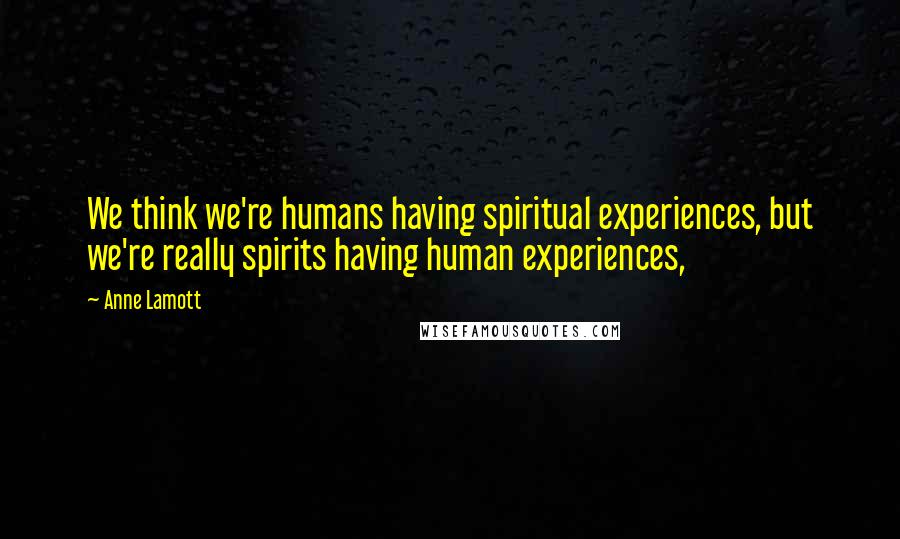 Anne Lamott Quotes: We think we're humans having spiritual experiences, but we're really spirits having human experiences,