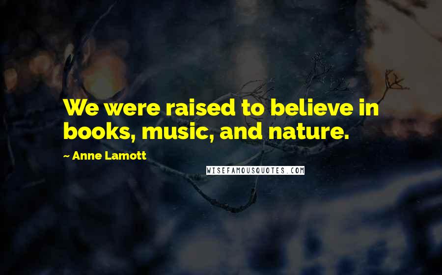 Anne Lamott Quotes: We were raised to believe in books, music, and nature.