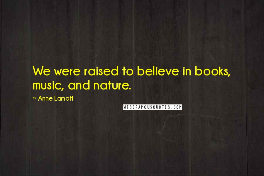 Anne Lamott Quotes: We were raised to believe in books, music, and nature.