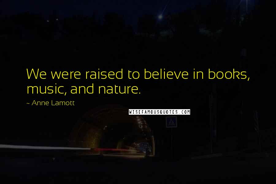 Anne Lamott Quotes: We were raised to believe in books, music, and nature.