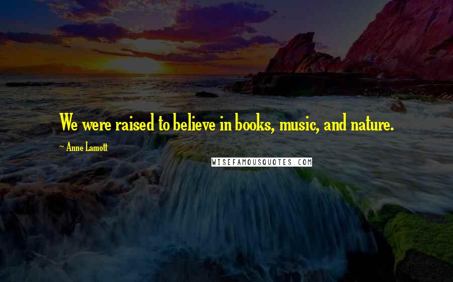 Anne Lamott Quotes: We were raised to believe in books, music, and nature.