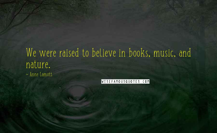 Anne Lamott Quotes: We were raised to believe in books, music, and nature.