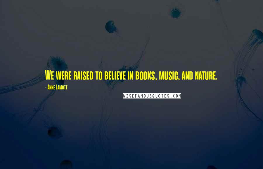 Anne Lamott Quotes: We were raised to believe in books, music, and nature.