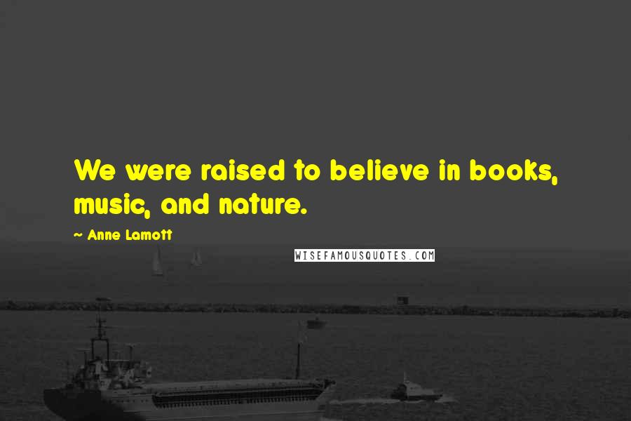 Anne Lamott Quotes: We were raised to believe in books, music, and nature.