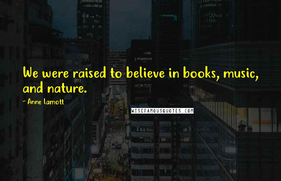 Anne Lamott Quotes: We were raised to believe in books, music, and nature.