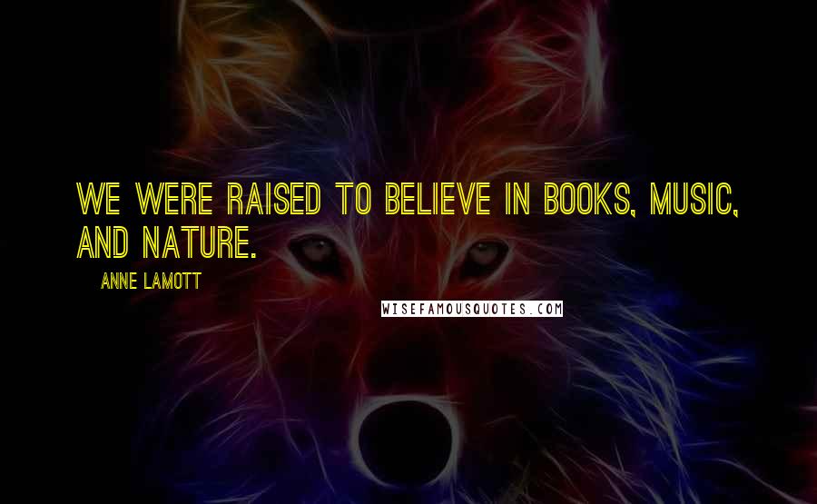 Anne Lamott Quotes: We were raised to believe in books, music, and nature.