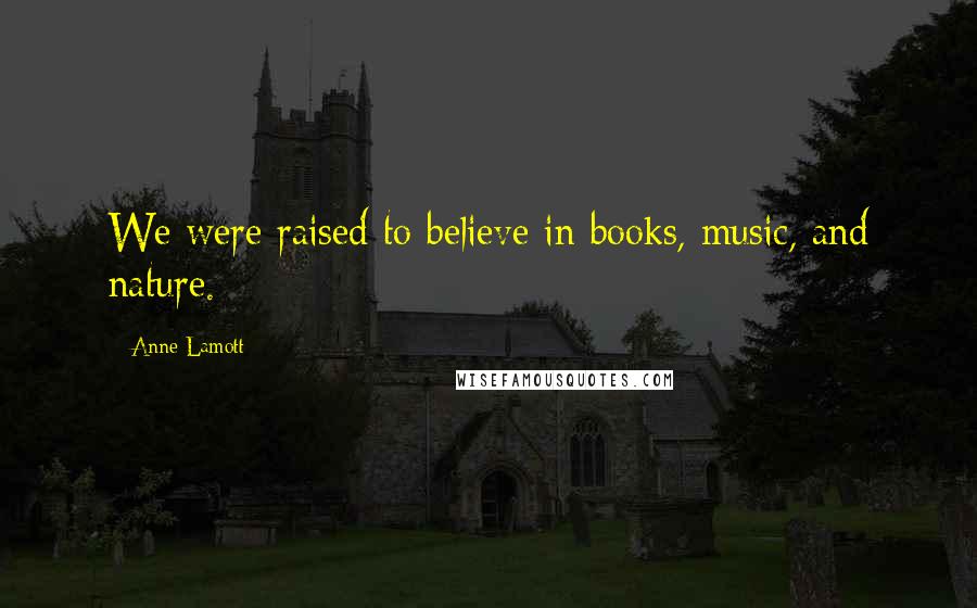 Anne Lamott Quotes: We were raised to believe in books, music, and nature.