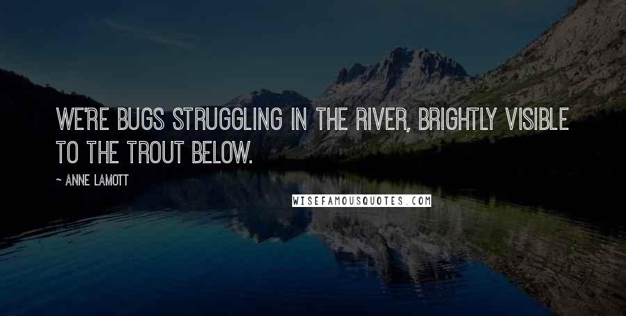 Anne Lamott Quotes: We're bugs struggling in the river, brightly visible to the trout below.