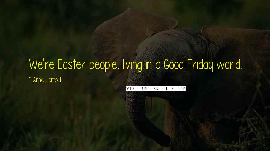 Anne Lamott Quotes: We're Easter people, living in a Good Friday world.