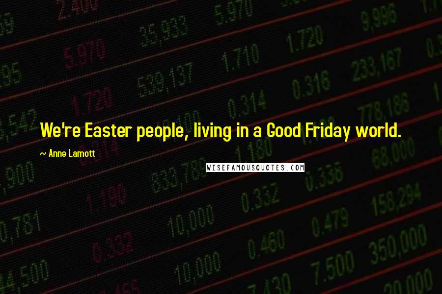Anne Lamott Quotes: We're Easter people, living in a Good Friday world.