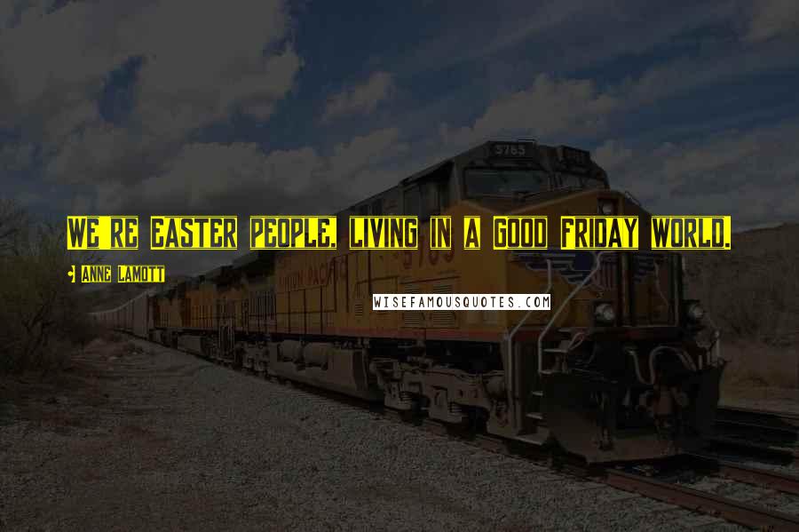 Anne Lamott Quotes: We're Easter people, living in a Good Friday world.