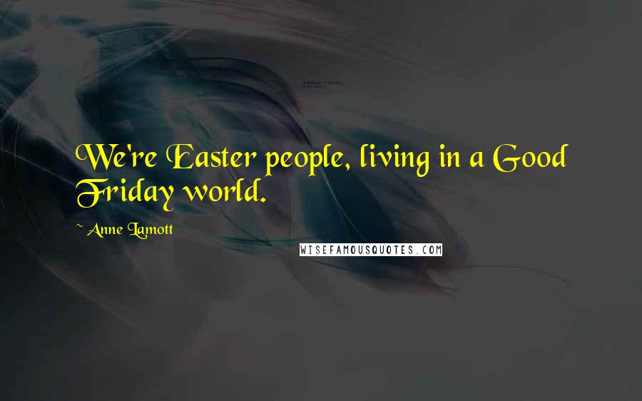 Anne Lamott Quotes: We're Easter people, living in a Good Friday world.