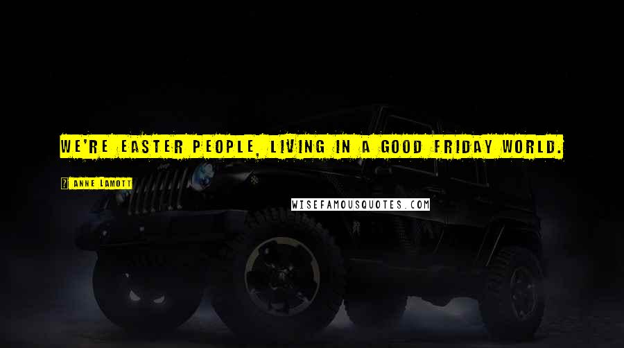 Anne Lamott Quotes: We're Easter people, living in a Good Friday world.