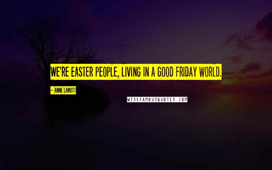 Anne Lamott Quotes: We're Easter people, living in a Good Friday world.