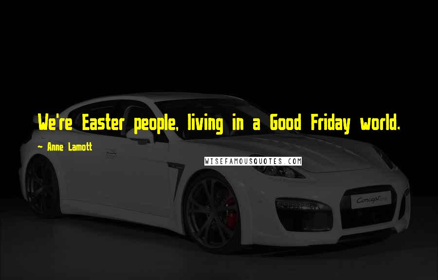 Anne Lamott Quotes: We're Easter people, living in a Good Friday world.