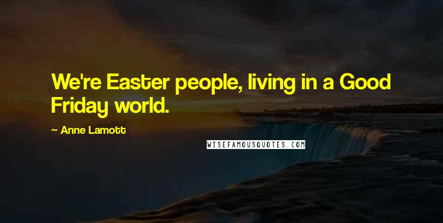 Anne Lamott Quotes: We're Easter people, living in a Good Friday world.