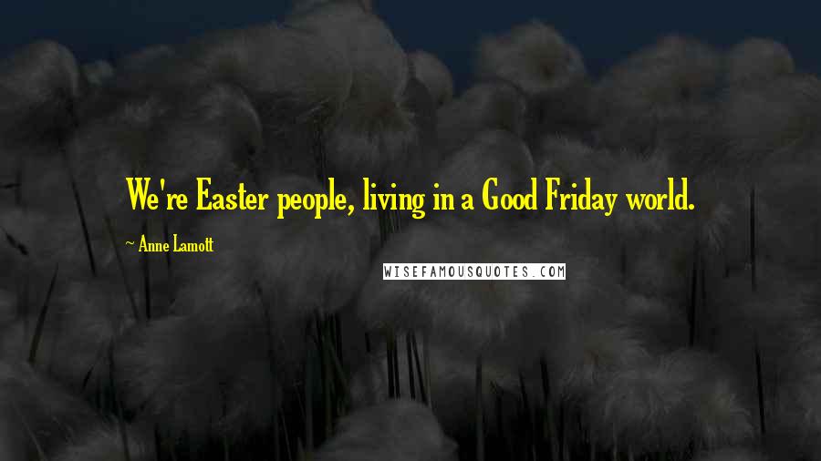 Anne Lamott Quotes: We're Easter people, living in a Good Friday world.