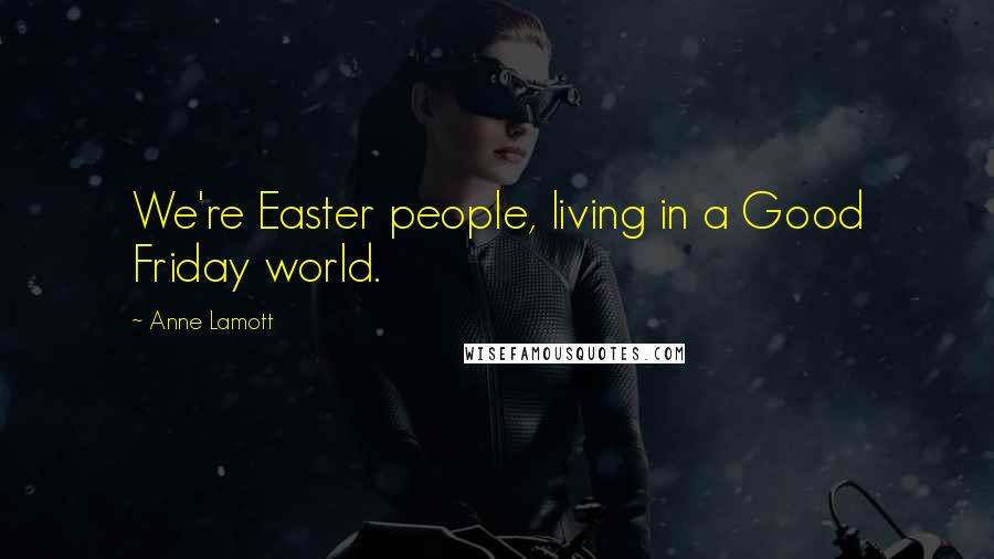 Anne Lamott Quotes: We're Easter people, living in a Good Friday world.