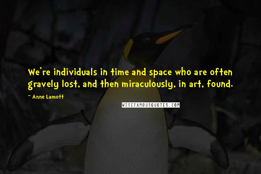 Anne Lamott Quotes: We're individuals in time and space who are often gravely lost, and then miraculously, in art, found.
