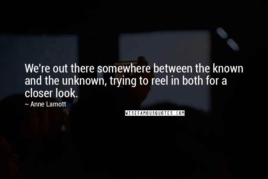 Anne Lamott Quotes: We're out there somewhere between the known and the unknown, trying to reel in both for a closer look.