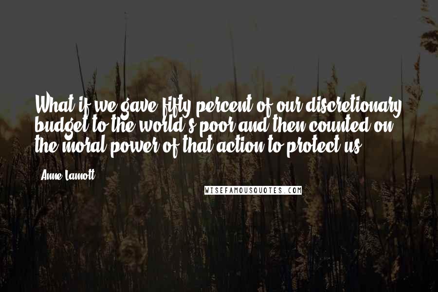 Anne Lamott Quotes: What if we gave fifty percent of our discretionary budget to the world's poor and then counted on the moral power of that action to protect us?