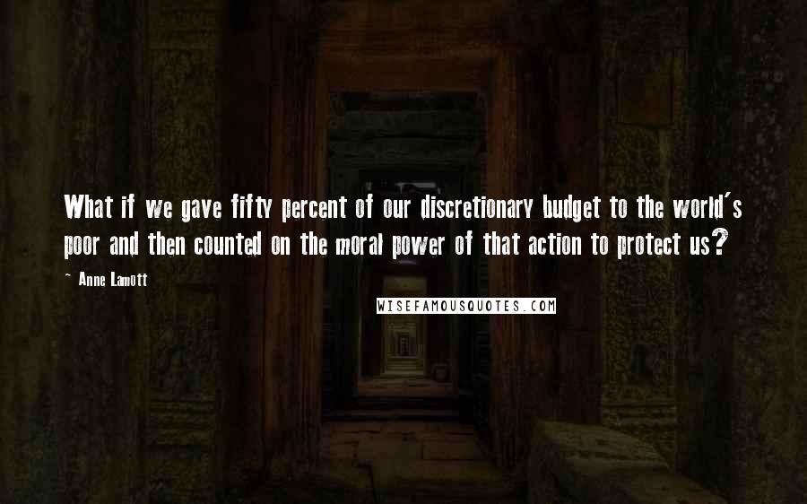Anne Lamott Quotes: What if we gave fifty percent of our discretionary budget to the world's poor and then counted on the moral power of that action to protect us?