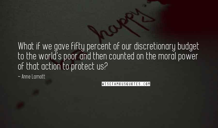 Anne Lamott Quotes: What if we gave fifty percent of our discretionary budget to the world's poor and then counted on the moral power of that action to protect us?