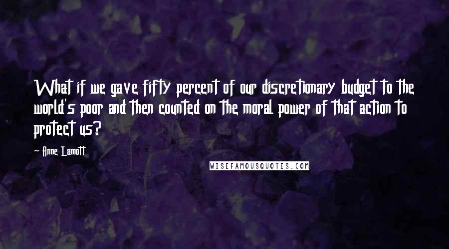 Anne Lamott Quotes: What if we gave fifty percent of our discretionary budget to the world's poor and then counted on the moral power of that action to protect us?