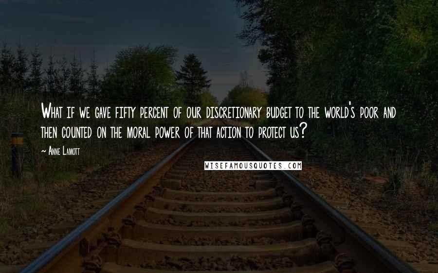 Anne Lamott Quotes: What if we gave fifty percent of our discretionary budget to the world's poor and then counted on the moral power of that action to protect us?